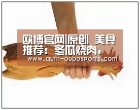 欧博官网|原创 美食推荐：冬瓜烧肉，香菇蒸冬瓜，桂圆鹌鹑汤，虾仁烩蚕豆的做法
