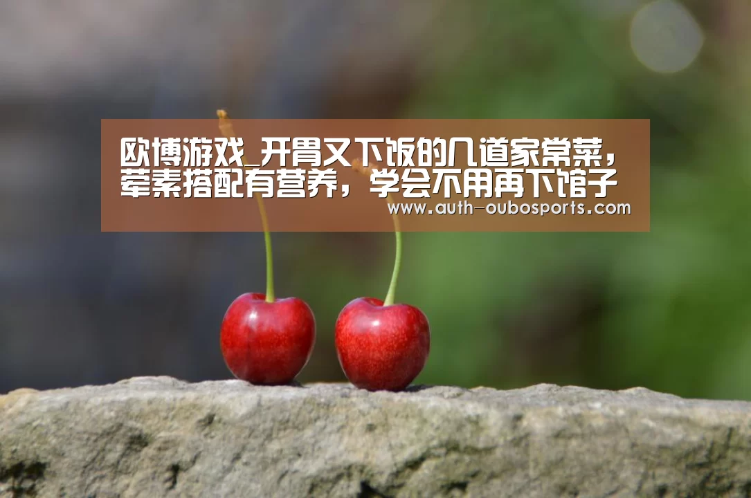 欧博游戏_开胃又下饭的几道家常菜,荤素搭配有营养,学会不用再下馆子(图2) 欧博ABG官网