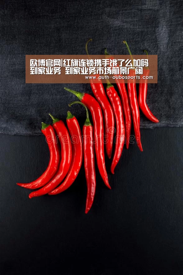 欧博官网|红旗连锁携手饿了么加码到家业务 到家业务市场前景广阔(图3) 欧博游戏