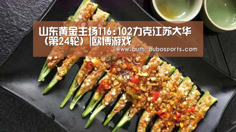 山东黄金主场116:102力克江苏大华(第24轮)|欧博游戏(图1) 欧博官网